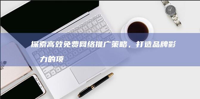 探索高效免费网络推广策略，打造品牌影响力的项目实践